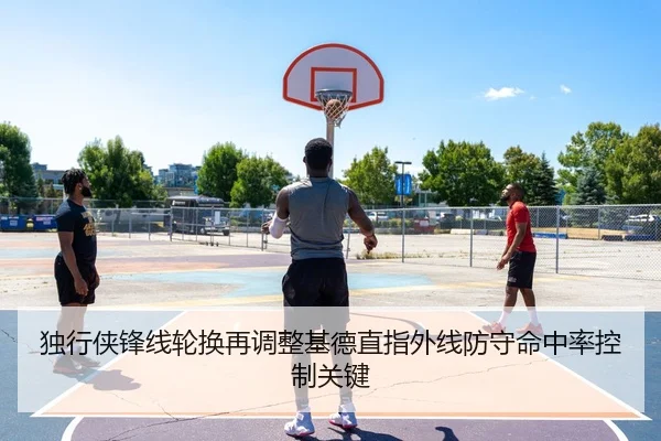 独行侠锋线轮换再调整基德直指外线防守命中率控制关键