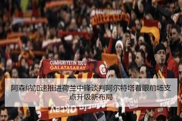 阿森纳加速推进荷兰中锋谈判阿尔特塔着眼前场支点升级新布局
