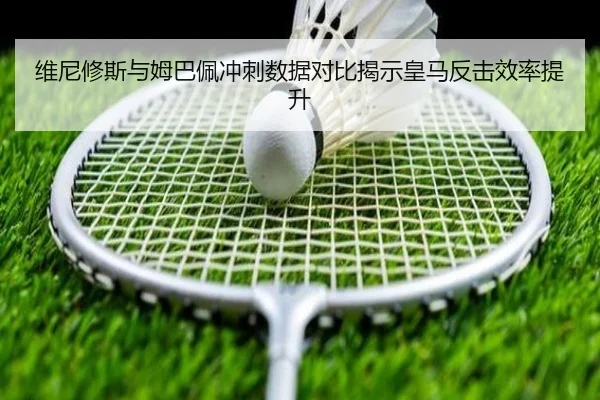 维尼修斯与姆巴佩冲刺数据对比揭示皇马反击效率提升